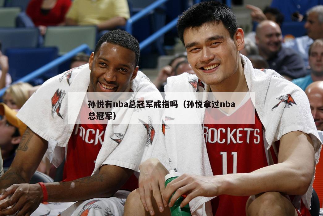 孙悦有nba总冠军戒指吗（孙悦拿过nba总冠军）-第1张图片-足球直播_足球免费在线高清直播_足球视频在线观看无插件-24直播网