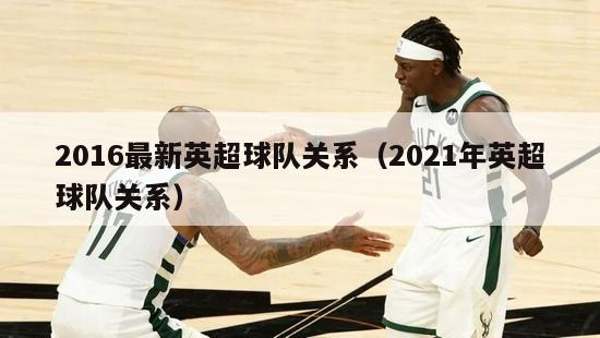 2016最新英超球队关系（2021年英超球队关系）-第1张图片-足球直播_足球免费在线高清直播_足球视频在线观看无插件-24直播网