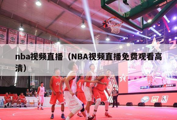 nba视频直播（NBA视频直播免费观看高清）-第1张图片-足球直播_足球免费在线高清直播_足球视频在线观看无插件-24直播网