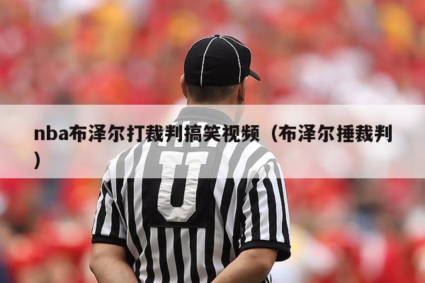 nba布泽尔打裁判搞笑视频（布泽尔捶裁判）-第1张图片-足球直播_足球免费在线高清直播_足球视频在线观看无插件-24直播网