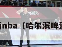 哈尔滨啤酒nba（哈尔滨啤酒nba赞助）-第1张图片-足球直播_足球免费在线高清直播_足球视频在线观看无插件-24直播网