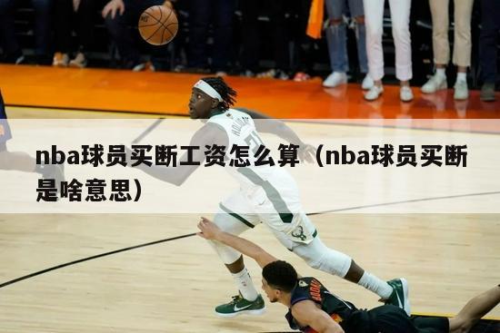 nba球员买断工资怎么算（nba球员买断是啥意思）-第1张图片-足球直播_足球免费在线高清直播_足球视频在线观看无插件-24直播网