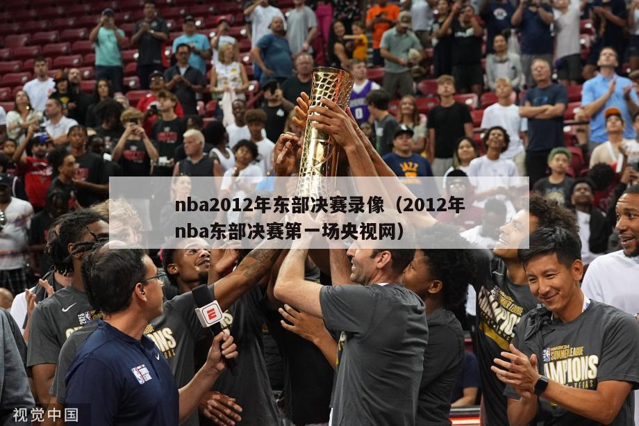 nba2012年东部决赛录像（2012年nba东部决赛第一场央视网）-第1张图片-足球直播_足球免费在线高清直播_足球视频在线观看无插件-24直播网