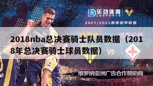 2018nba总决赛骑士队员数据（2018年总决赛骑士球员数据）-第1张图片-足球直播_足球免费在线高清直播_足球视频在线观看无插件-24直播网