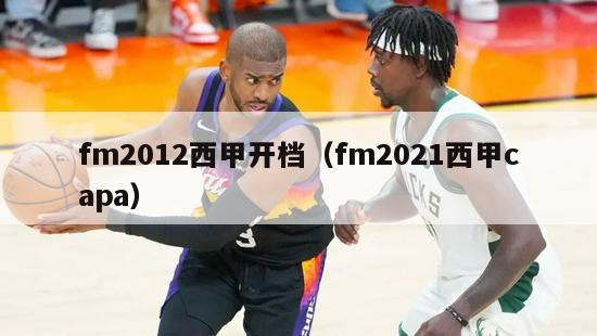 fm2012西甲开档（fm2021西甲capa）-第1张图片-足球直播_足球免费在线高清直播_足球视频在线观看无插件-24直播网