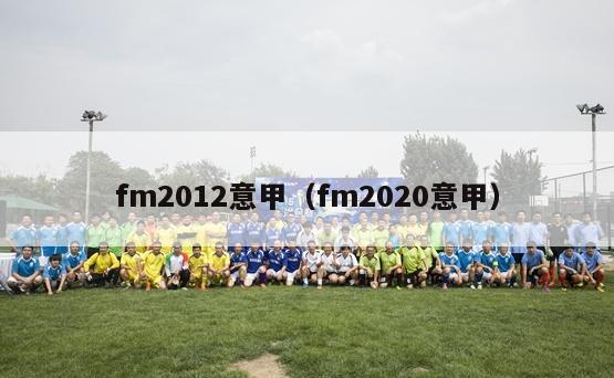 fm2012意甲（fm2020意甲）-第1张图片-足球直播_足球免费在线高清直播_足球视频在线观看无插件-24直播网