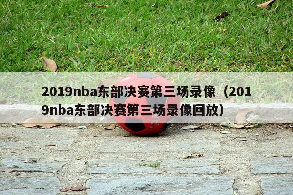 2019nba东部决赛第三场录像（2019nba东部决赛第三场录像回放）-第1张图片-足球直播_足球免费在线高清直播_足球视频在线观看无插件-24直播网