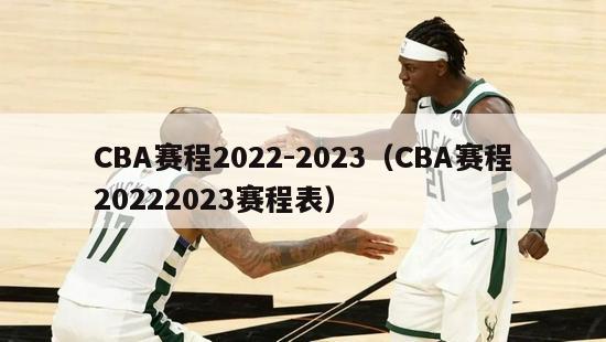 CBA赛程2022-2023（CBA赛程20222023赛程表）-第1张图片-足球直播_足球免费在线高清直播_足球视频在线观看无插件-24直播网