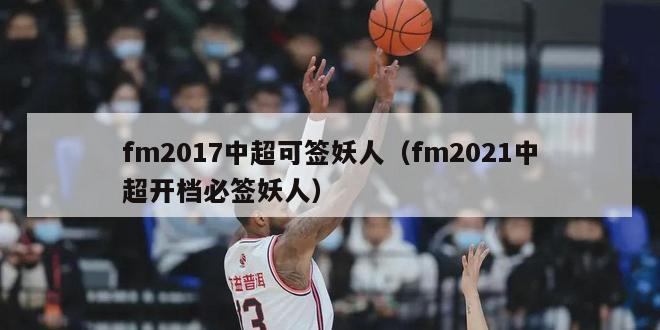 fm2017中超可签妖人（fm2021中超开档必签妖人）-第1张图片-足球直播_足球免费在线高清直播_足球视频在线观看无插件-24直播网