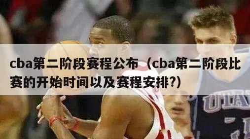 cba第二阶段赛程公布（cba第二阶段比赛的开始时间以及赛程安排?）-第1张图片-足球直播_足球免费在线高清直播_足球视频在线观看无插件-24直播网