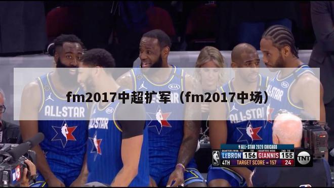 fm2017中超扩军（fm2017中场）-第1张图片-足球直播_足球免费在线高清直播_足球视频在线观看无插件-24直播网