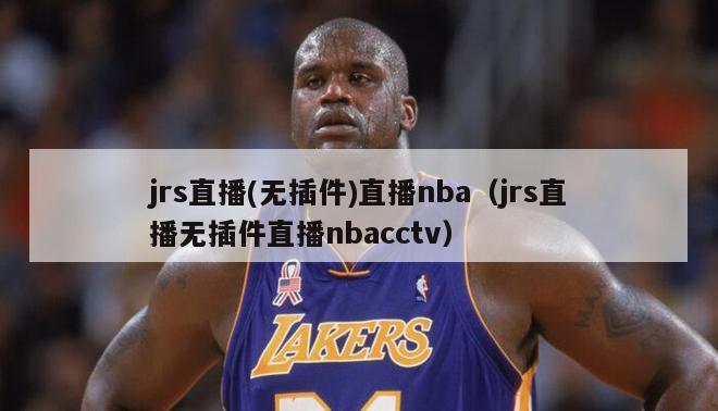 jrs直播(无插件)直播nba（jrs直播无插件直播nbacctv）-第1张图片-足球直播_足球免费在线高清直播_足球视频在线观看无插件-24直播网