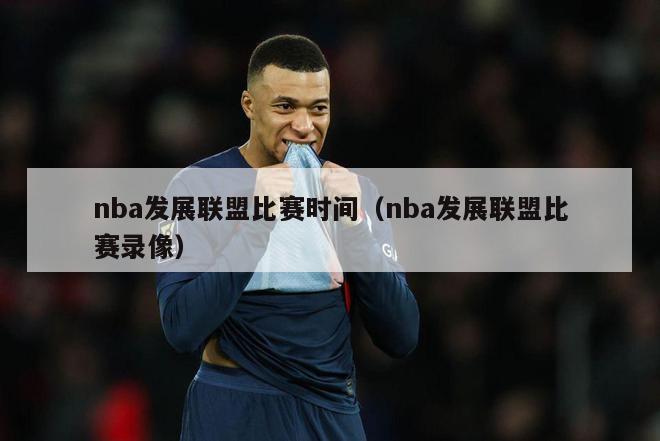 nba发展联盟比赛时间（nba发展联盟比赛录像）-第1张图片-足球直播_足球免费在线高清直播_足球视频在线观看无插件-24直播网