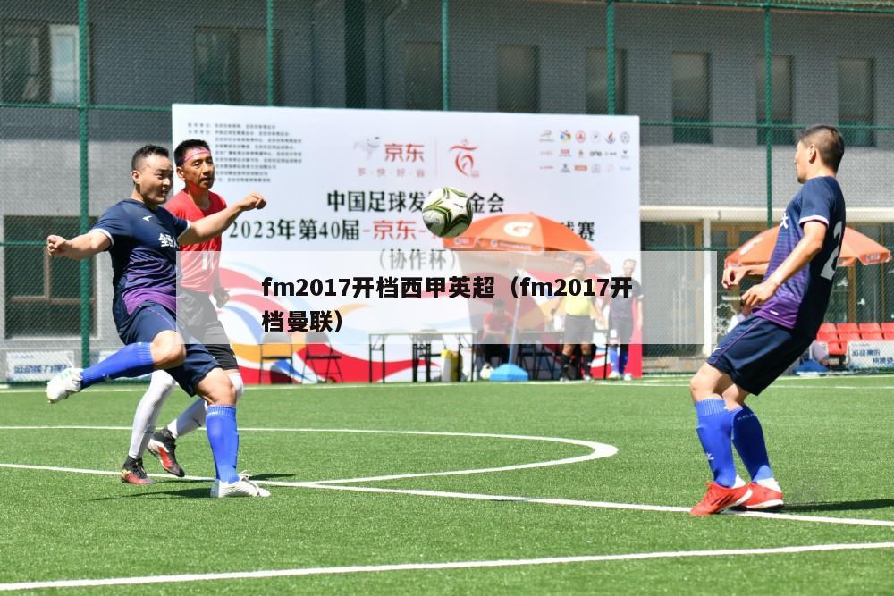 fm2017开档西甲英超（fm2017开档曼联）-第1张图片-足球直播_足球免费在线高清直播_足球视频在线观看无插件-24直播网