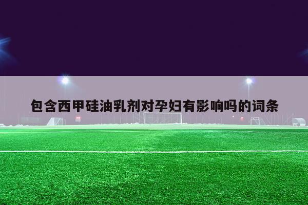 包含西甲硅油乳剂对孕妇有影响吗的词条-第1张图片-足球直播_足球免费在线高清直播_足球视频在线观看无插件-24直播网