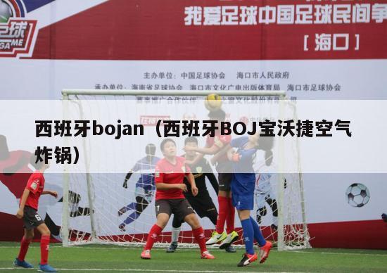 西班牙bojan（西班牙BOJ宝沃捷空气炸锅）-第1张图片-足球直播_足球免费在线高清直播_足球视频在线观看无插件-24直播网