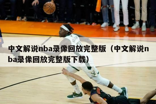 中文解说nba录像回放完整版（中文解说nba录像回放完整版下载）-第1张图片-足球直播_足球免费在线高清直播_足球视频在线观看无插件-24直播网