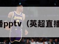 英超直播pptv（英超直播在哪看）-第1张图片-足球直播_足球免费在线高清直播_足球视频在线观看无插件-24直播网