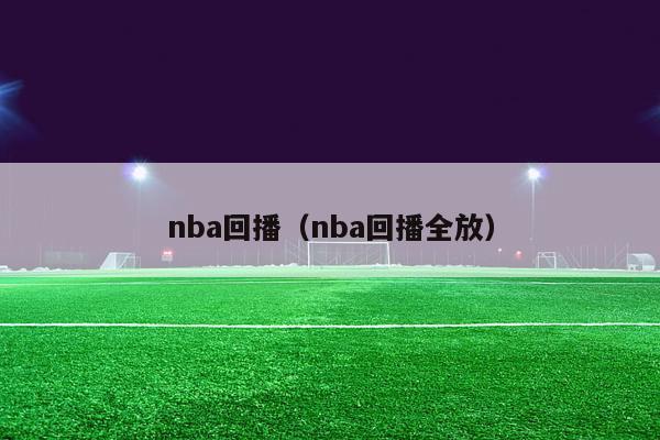 nba回播（nba回播全放）-第1张图片-足球直播_足球免费在线高清直播_足球视频在线观看无插件-24直播网