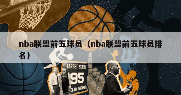 nba联盟前五球员（nba联盟前五球员排名）-第1张图片-足球直播_足球免费在线高清直播_足球视频在线观看无插件-24直播网