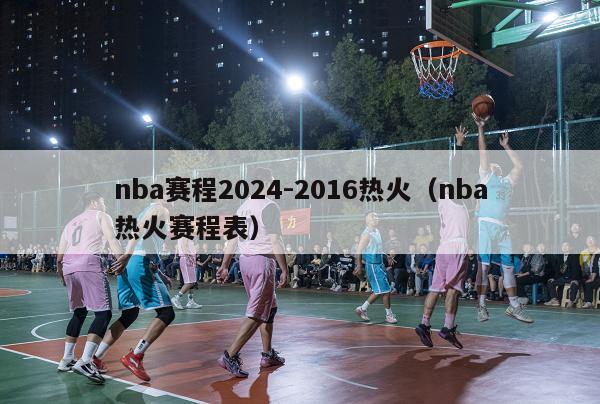 nba赛程2024-2016热火（nba热火赛程表）-第1张图片-足球直播_足球免费在线高清直播_足球视频在线观看无插件-24直播网