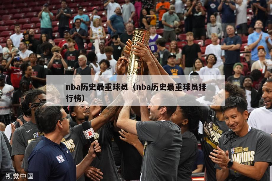 nba历史最重球员（nba历史最重球员排行榜）-第1张图片-足球直播_足球免费在线高清直播_足球视频在线观看无插件-24直播网