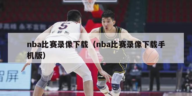 nba比赛录像下载（nba比赛录像下载手机版）-第1张图片-足球直播_足球免费在线高清直播_足球视频在线观看无插件-24直播网