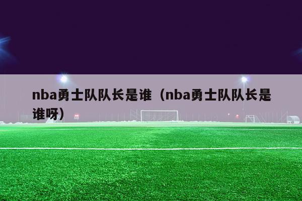 nba勇士队队长是谁（nba勇士队队长是谁呀）-第1张图片-足球直播_足球免费在线高清直播_足球视频在线观看无插件-24直播网