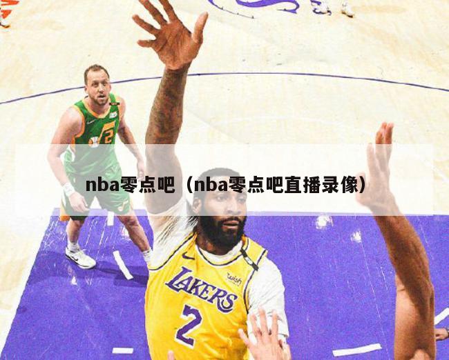 nba零点吧（nba零点吧直播录像）-第1张图片-足球直播_足球免费在线高清直播_足球视频在线观看无插件-24直播网