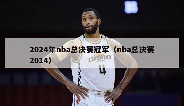 2024年nba总决赛冠军（nba总决赛2014）-第1张图片-足球直播_足球免费在线高清直播_足球视频在线观看无插件-24直播网