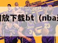 nba录像回放下载bt（nba录像回放高清下载）-第1张图片-足球直播_足球免费在线高清直播_足球视频在线观看无插件-24直播网