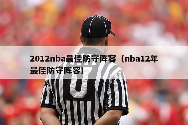 2012nba最佳防守阵容（nba12年最佳防守阵容）-第1张图片-足球直播_足球免费在线高清直播_足球视频在线观看无插件-24直播网