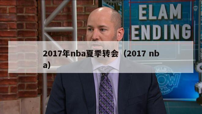 2017年nba夏季转会（2017 nba）-第1张图片-足球直播_足球免费在线高清直播_足球视频在线观看无插件-24直播网