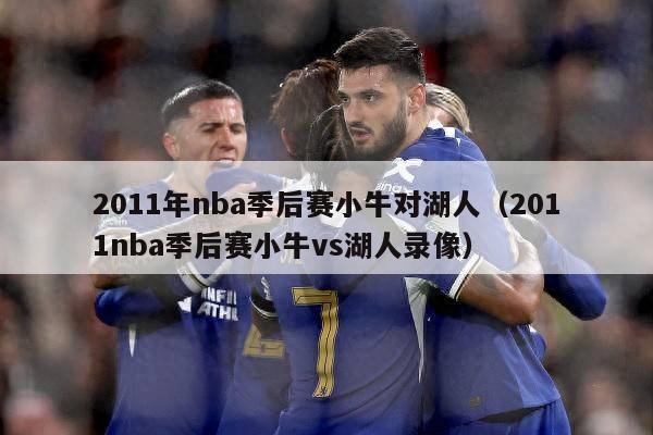 2011年nba季后赛小牛对湖人（2011nba季后赛小牛vs湖人录像）-第1张图片-足球直播_足球免费在线高清直播_足球视频在线观看无插件-24直播网