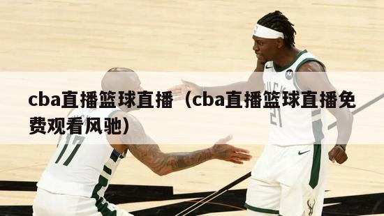 cba直播篮球直播（cba直播篮球直播免费观看风驰）-第1张图片-足球直播_足球免费在线高清直播_足球视频在线观看无插件-24直播网