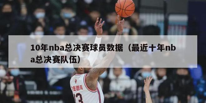 10年nba总决赛球员数据（最近十年nba总决赛队伍）-第1张图片-足球直播_足球免费在线高清直播_足球视频在线观看无插件-24直播网