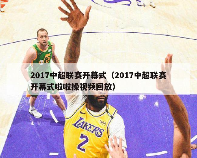 2017中超联赛开幕式（2017中超联赛开幕式啦啦操视频回放）-第1张图片-足球直播_足球免费在线高清直播_足球视频在线观看无插件-24直播网