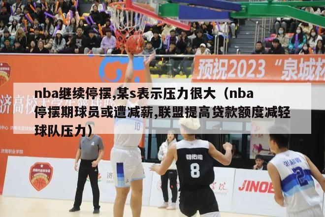 nba继续停摆,某s表示压力很大（nba停摆期球员或遭减薪,联盟提高贷款额度减轻球队压力）-第1张图片-足球直播_足球免费在线高清直播_足球视频在线观看无插件-24直播网