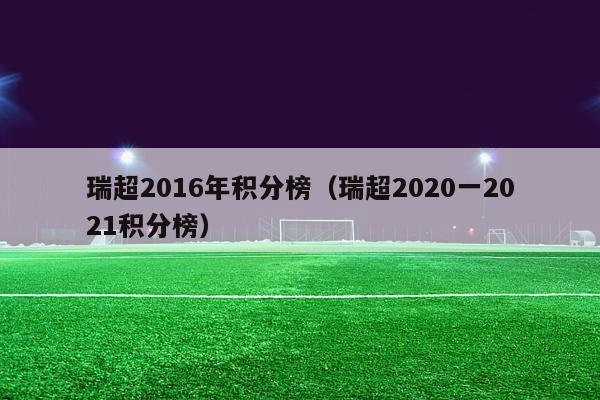 瑞超2016年积分榜（瑞超2020一2021积分榜）-第1张图片-足球直播_足球免费在线高清直播_足球视频在线观看无插件-24直播网