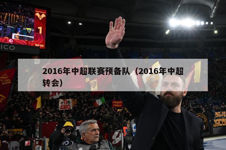 2016年中超联赛预备队（2016年中超转会）-第1张图片-足球直播_足球免费在线高清直播_足球视频在线观看无插件-24直播网