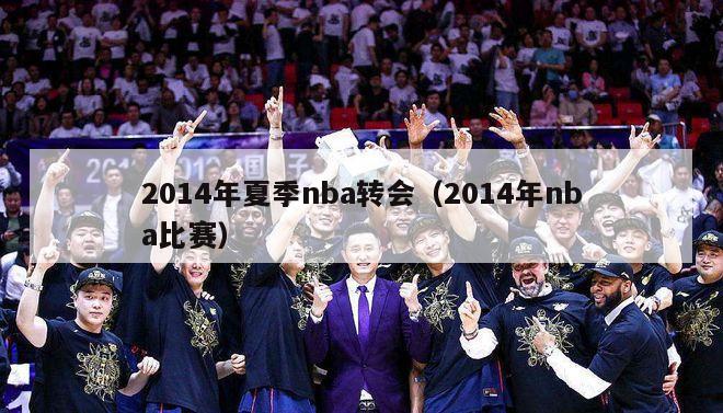 2014年夏季nba转会（2014年nba比赛）-第1张图片-足球直播_足球免费在线高清直播_足球视频在线观看无插件-24直播网