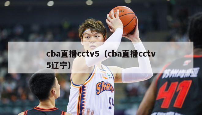 cba直播cctv5（cba直播cctv5辽宁）-第1张图片-足球直播_足球免费在线高清直播_足球视频在线观看无插件-24直播网