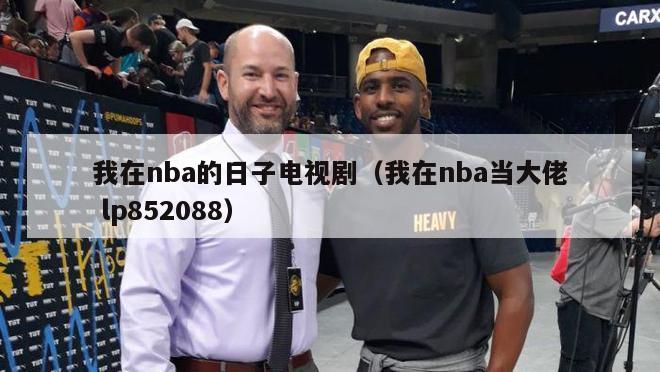 我在nba的日子电视剧（我在nba当大佬 lp852088）-第1张图片-足球直播_足球免费在线高清直播_足球视频在线观看无插件-24直播网