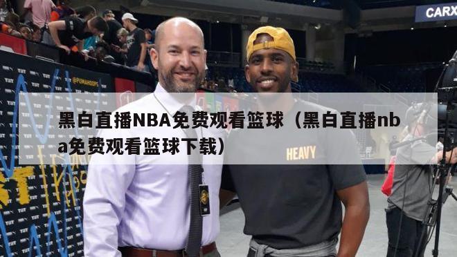 黑白直播NBA免费观看篮球（黑白直播nba免费观看篮球下载）-第1张图片-足球直播_足球免费在线高清直播_足球视频在线观看无插件-24直播网