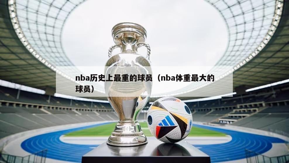 nba历史上最重的球员（nba体重最大的球员）-第1张图片-足球直播_足球免费在线高清直播_足球视频在线观看无插件-24直播网