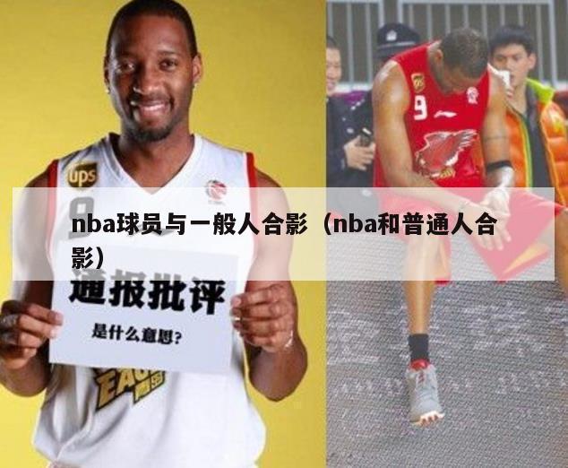 nba球员与一般人合影（nba和普通人合影）-第1张图片-足球直播_足球免费在线高清直播_足球视频在线观看无插件-24直播网