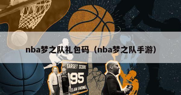 nba梦之队礼包码（nba梦之队手游）-第1张图片-足球直播_足球免费在线高清直播_足球视频在线观看无插件-24直播网