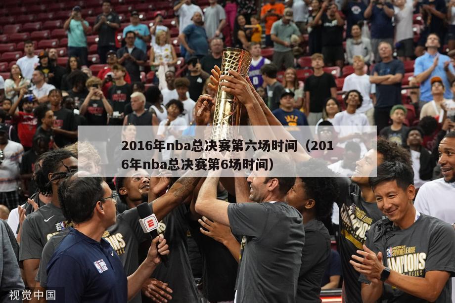 2016年nba总决赛第六场时间（2016年nba总决赛第6场时间）-第1张图片-足球直播_足球免费在线高清直播_足球视频在线观看无插件-24直播网