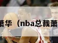 nba总裁萧华（nba总裁萧华是基吗）-第1张图片-足球直播_足球免费在线高清直播_足球视频在线观看无插件-24直播网