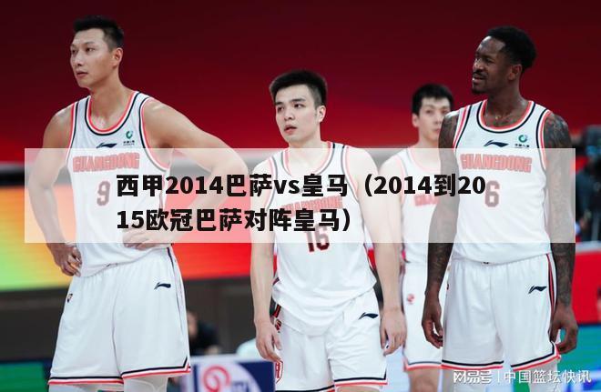 西甲2014巴萨vs皇马（2014到2015欧冠巴萨对阵皇马）-第1张图片-足球直播_足球免费在线高清直播_足球视频在线观看无插件-24直播网